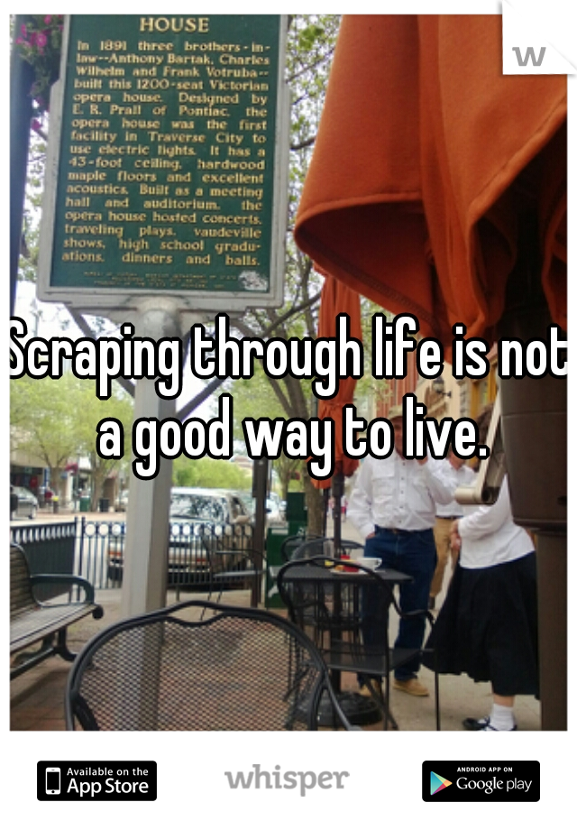 Scraping through life is not a good way to live.