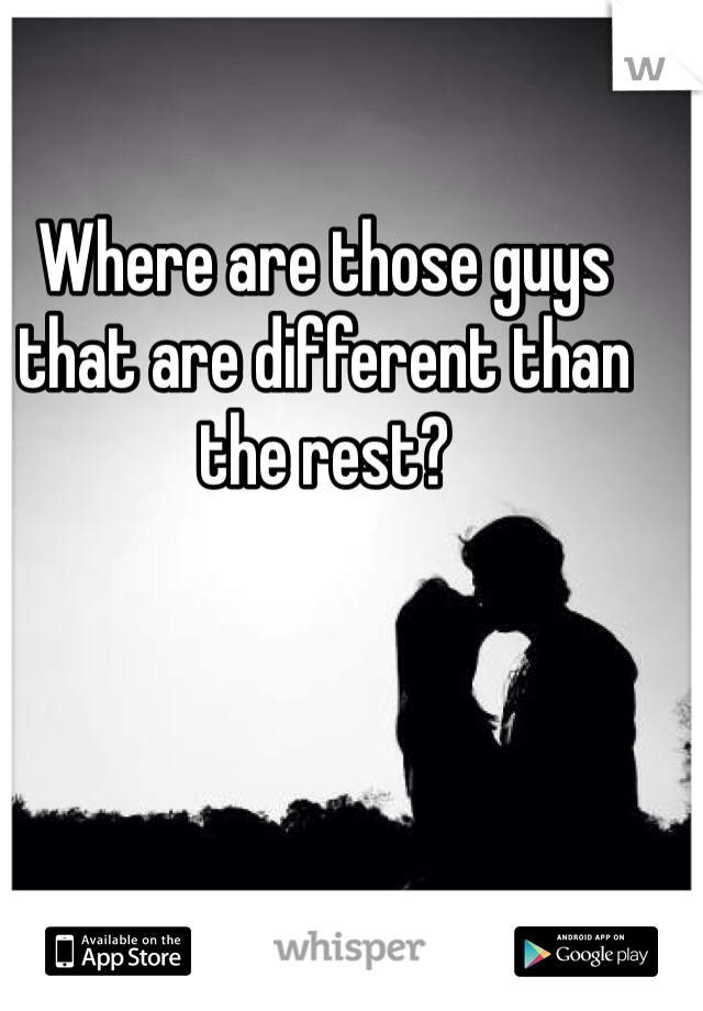 Where are those guys that are different than the rest?