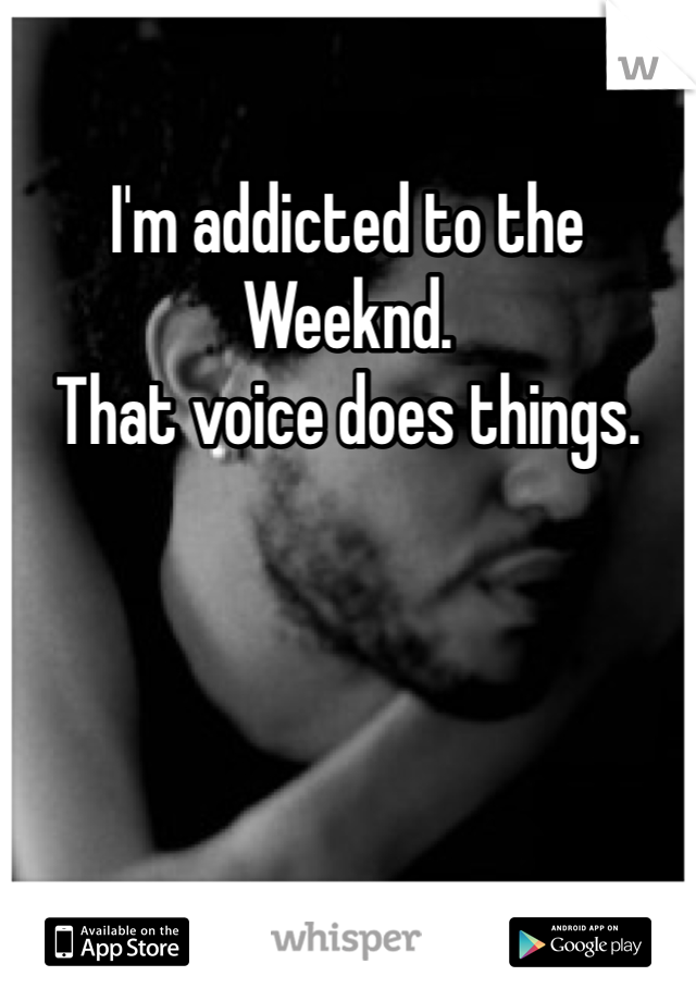 I'm addicted to the Weeknd.
That voice does things.