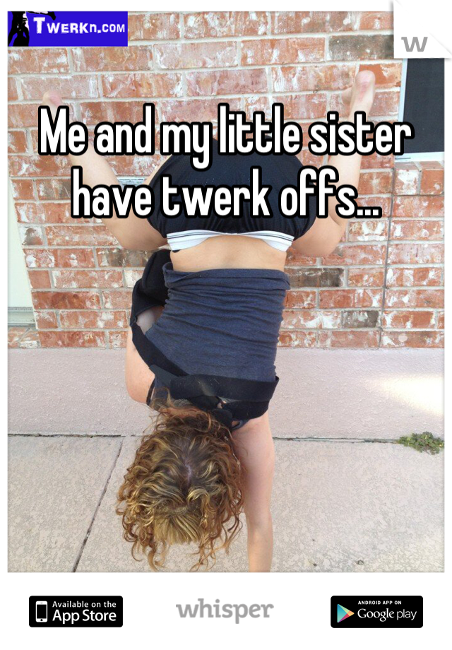 Me and my little sister have twerk offs...