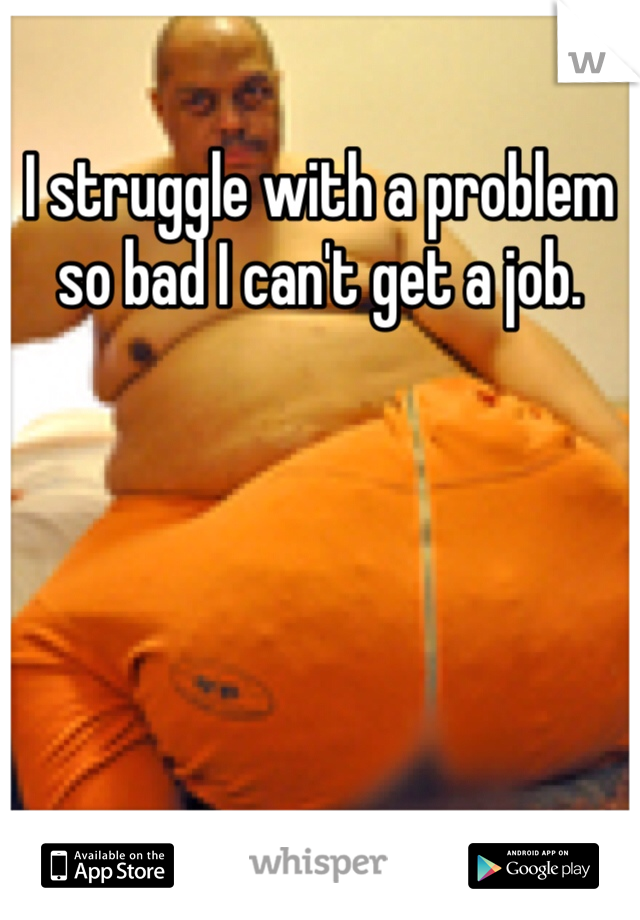 I struggle with a problem so bad I can't get a job. 