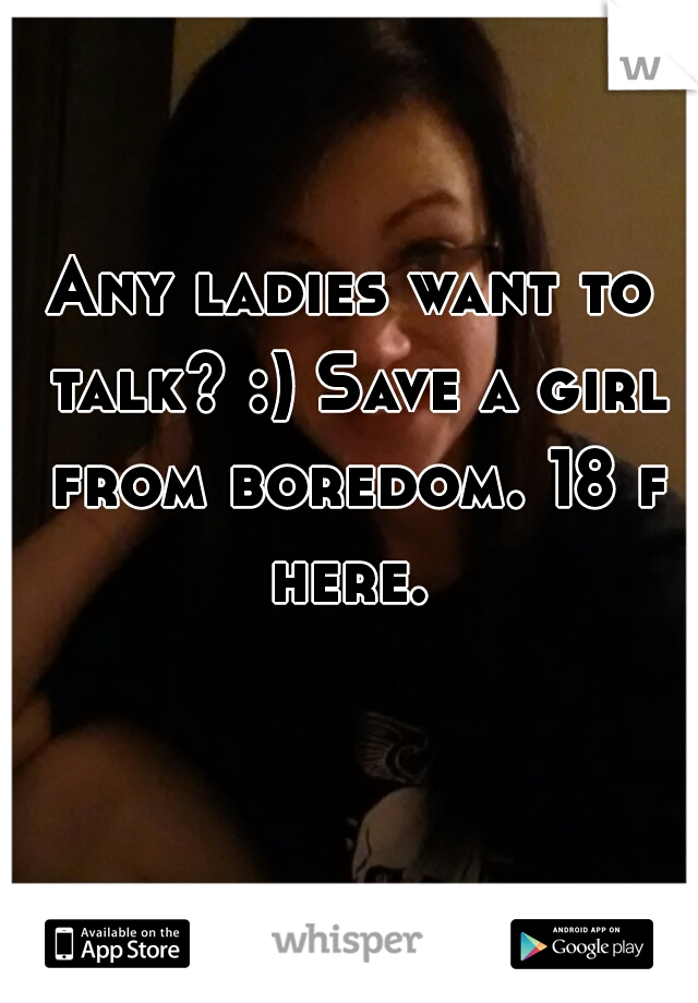 Any ladies want to talk? :) Save a girl from boredom. 18 f here. 