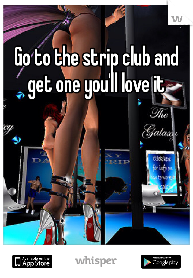 Go to the strip club and get one you'll love it
