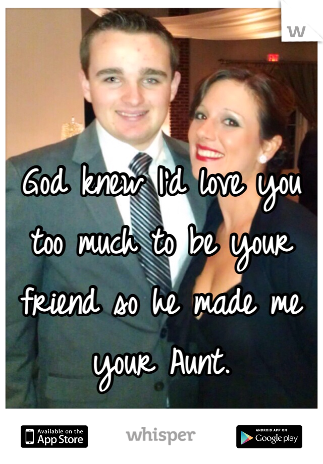 God knew I'd love you too much to be your friend so he made me your Aunt.