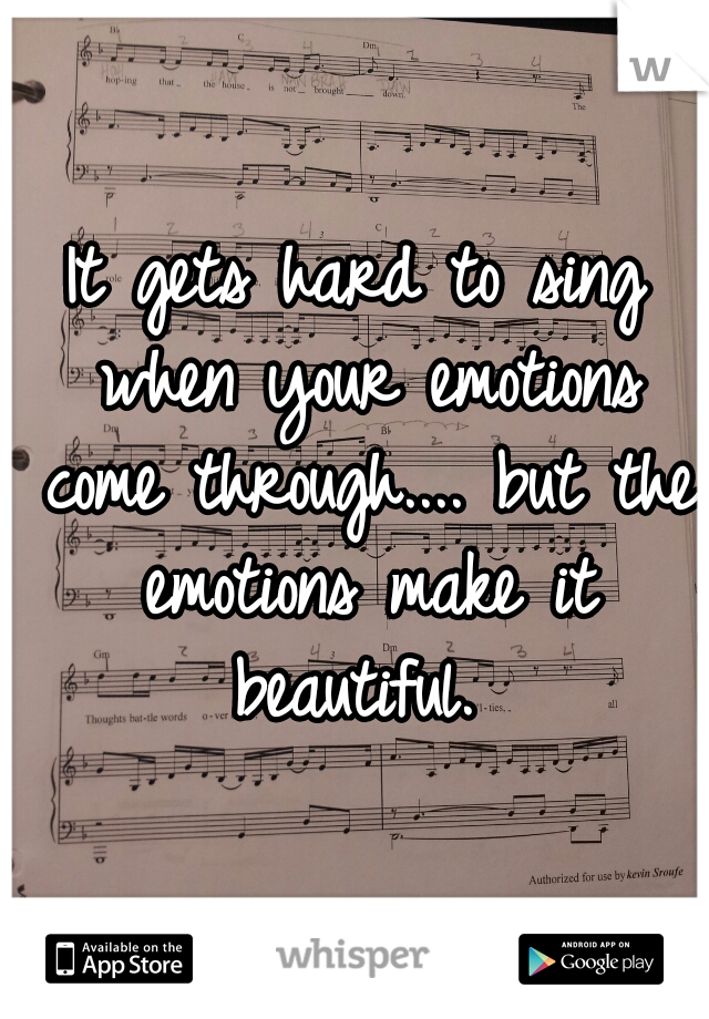 It gets hard to sing when your emotions come through.... but the emotions make it beautiful. 