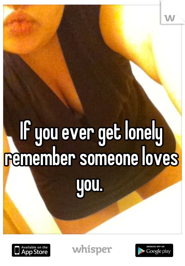 If you ever get lonely remember someone loves you. 