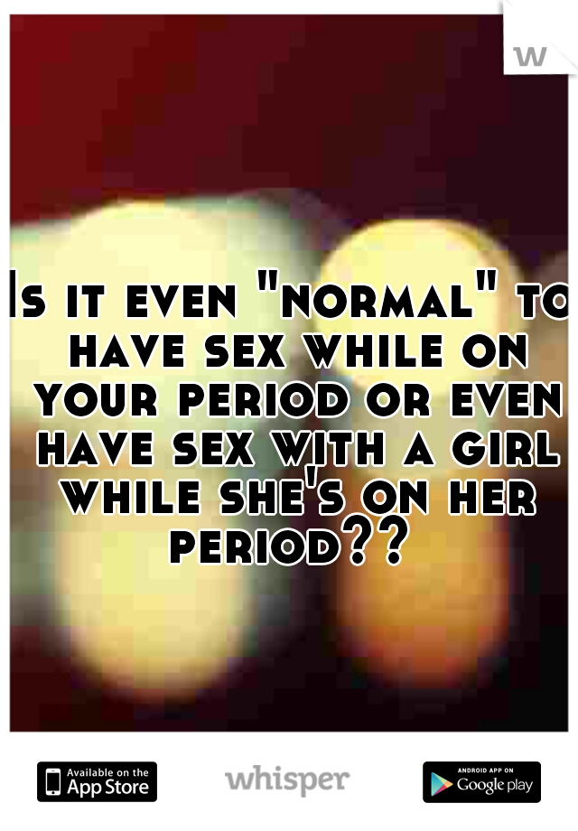 Is it even "normal" to have sex while on your period or even have sex with a girl while she's on her period?? 