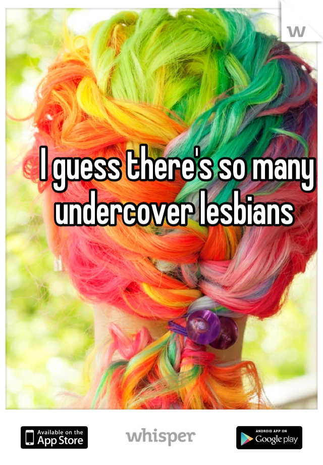 I guess there's so many undercover lesbians 