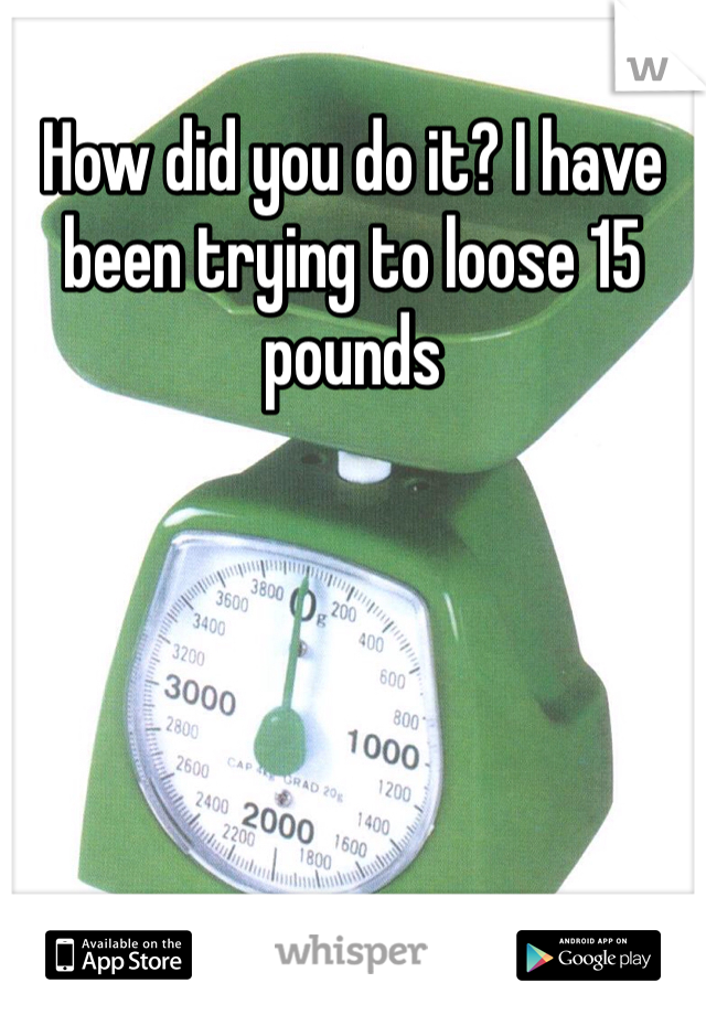 How did you do it? I have been trying to loose 15 pounds