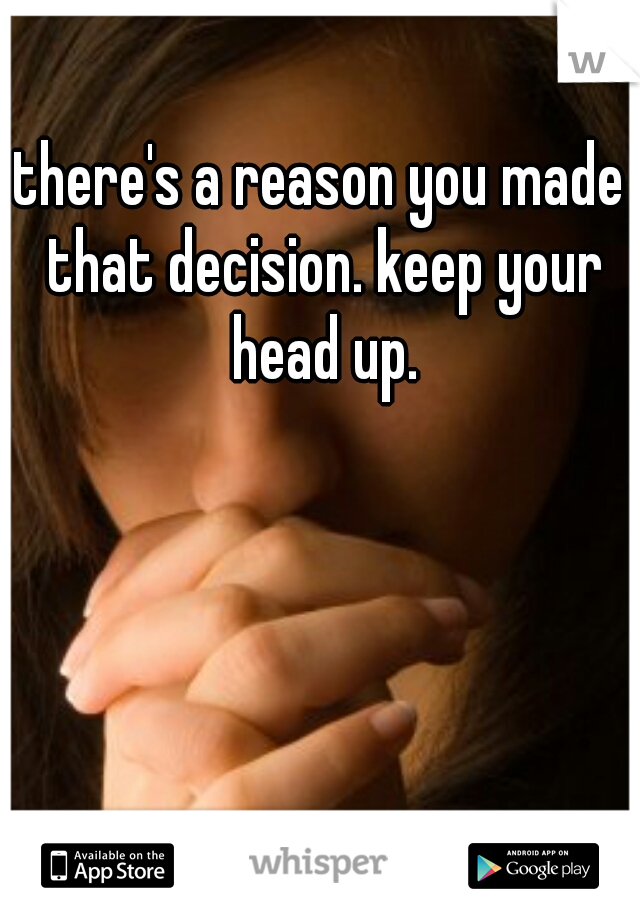 there's a reason you made that decision. keep your head up.