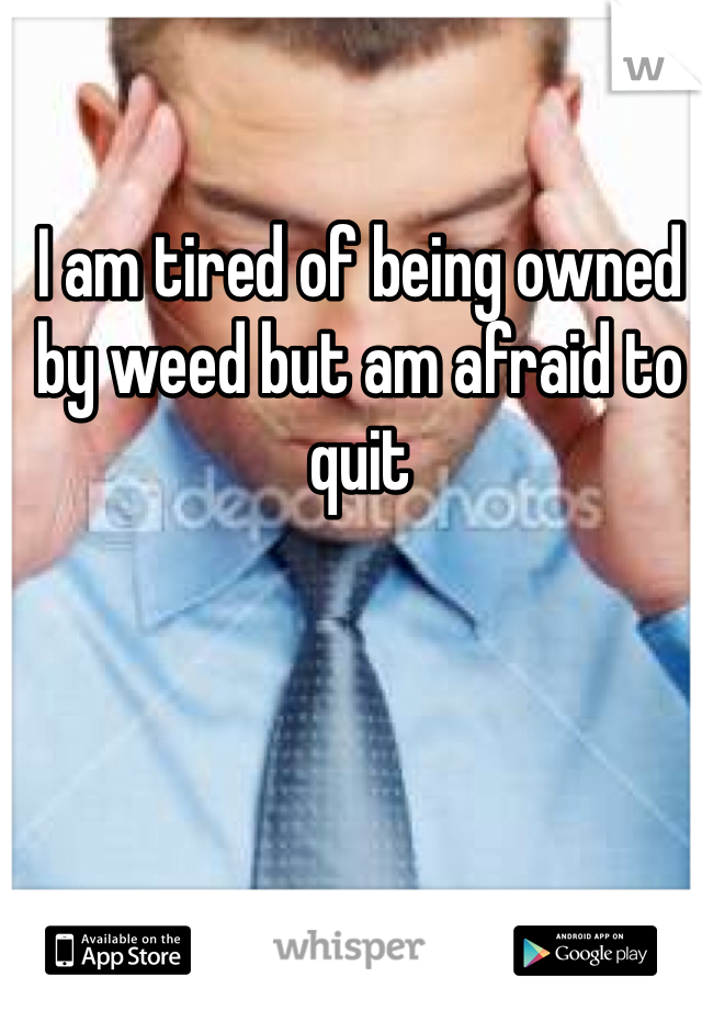 I am tired of being owned by weed but am afraid to quit 