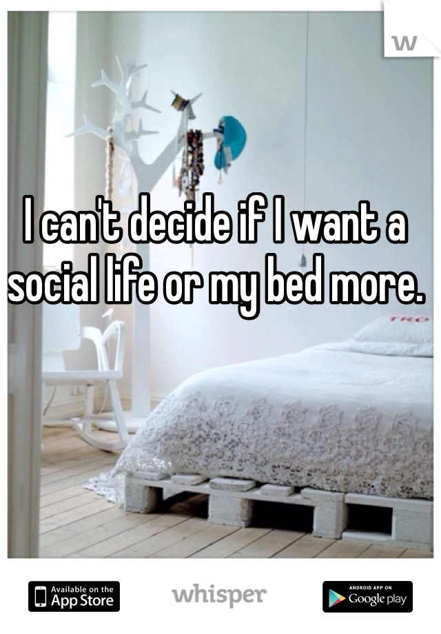 I can't decide if I want a social life or my bed more.