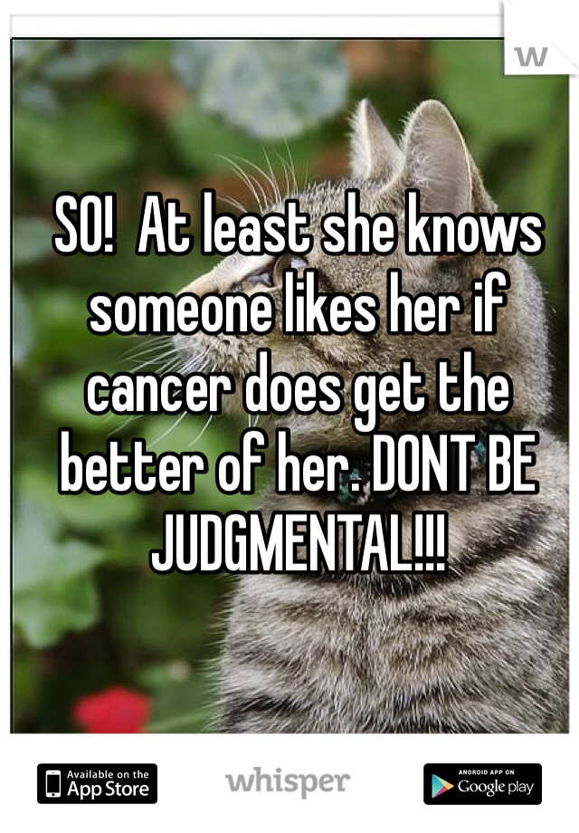 SO!  At least she knows someone likes her if cancer does get the better of her. DONT BE JUDGMENTAL!!!