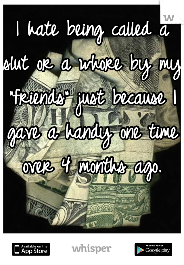 I hate being called a slut or a whore by my "friends" just because I gave a handy one time over 4 months ago. 