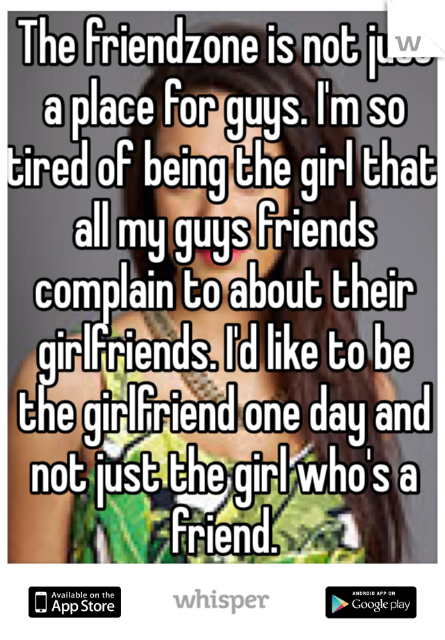 The friendzone is not just a place for guys. I'm so tired of being the girl that all my guys friends complain to about their girlfriends. I'd like to be the girlfriend one day and not just the girl who's a friend. 