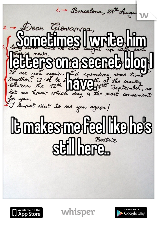 Sometimes I write him letters on a secret blog I have. 

It makes me feel like he's still here..
