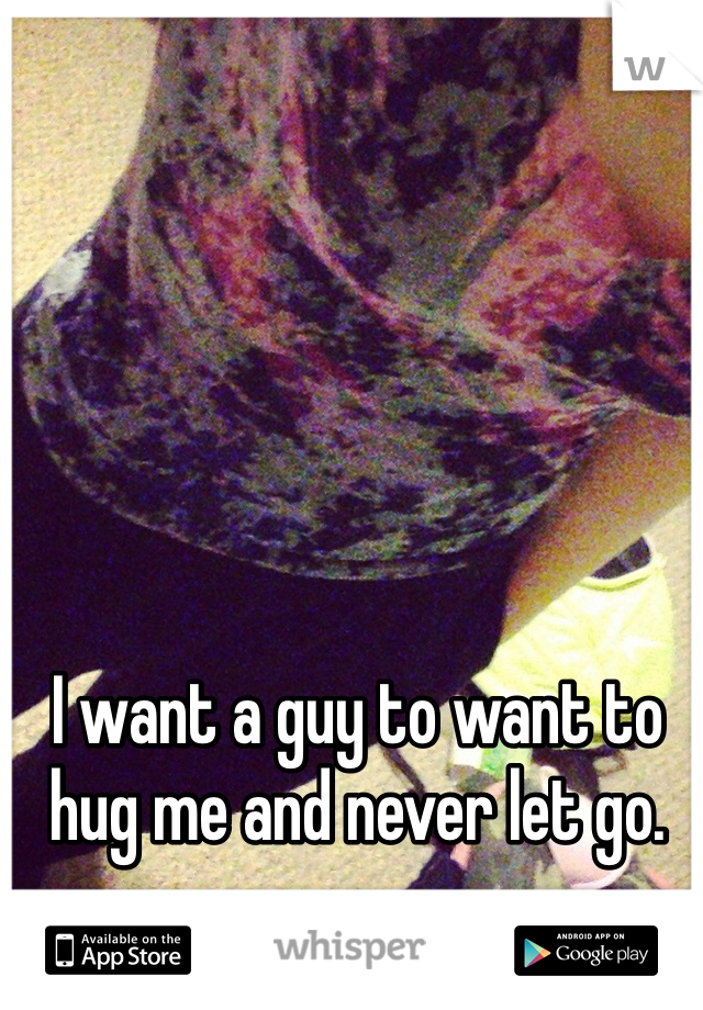I want a guy to want to hug me and never let go.