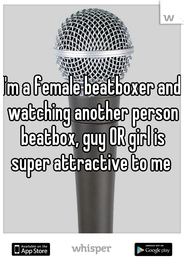 I'm a female beatboxer and watching another person beatbox, guy OR girl is super attractive to me 