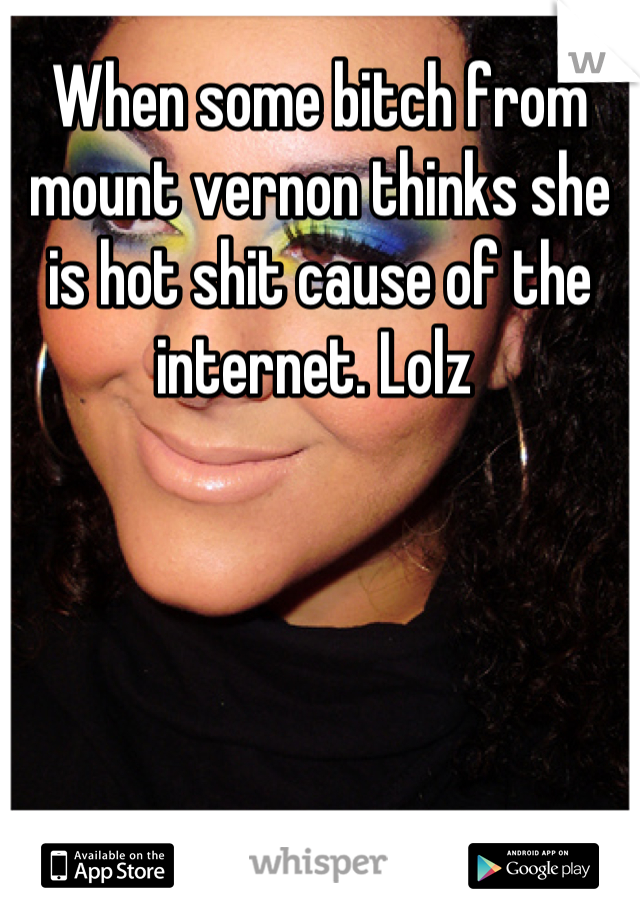 When some bitch from mount vernon thinks she is hot shit cause of the internet. Lolz 