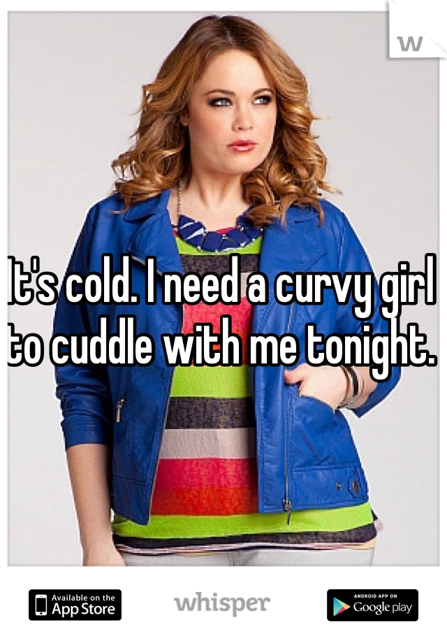 It's cold. I need a curvy girl to cuddle with me tonight. 