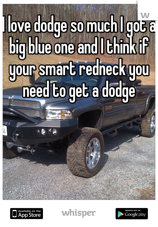 I love dodge so much I got a big blue one and I think if your smart redneck you need to get a dodge 