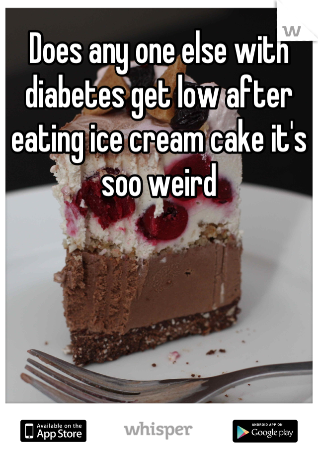 Does any one else with diabetes get low after eating ice cream cake it's soo weird
