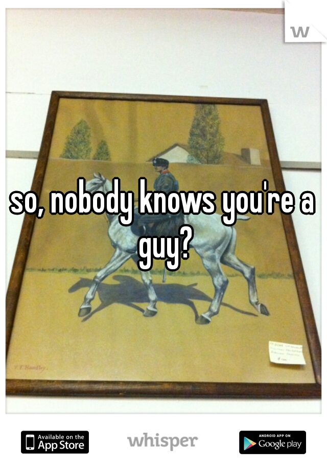 so, nobody knows you're a guy?