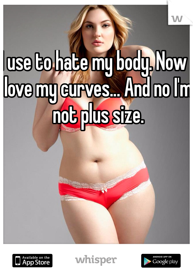 I use to hate my body. Now I love my curves... And no I'm not plus size.