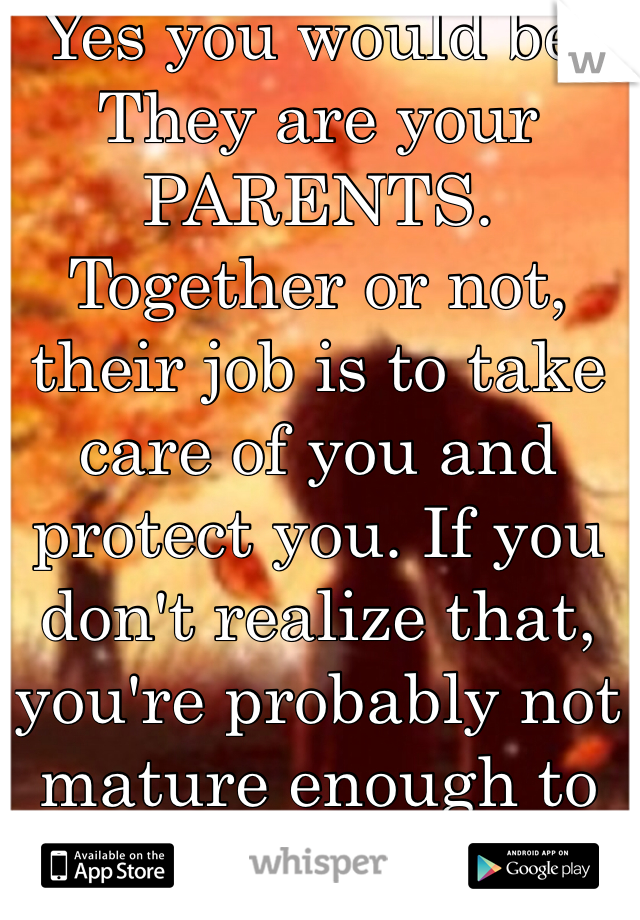 Yes you would be. They are your PARENTS. Together or not, their job is to take care of you and protect you. If you don't realize that, you're probably not mature enough to be having sex. 