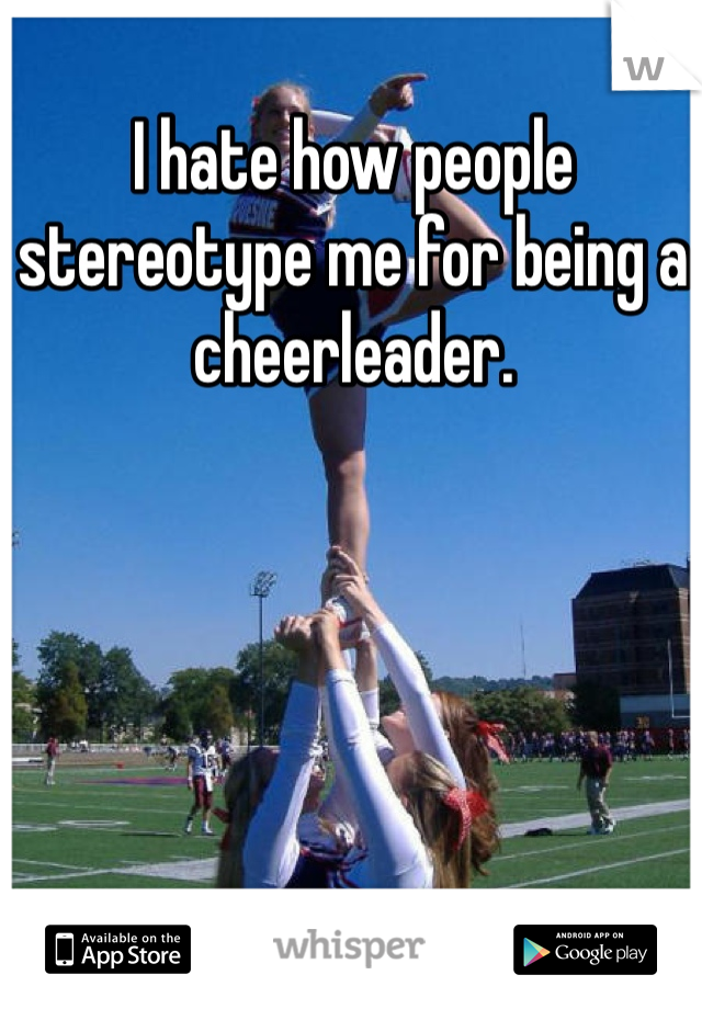 I hate how people stereotype me for being a cheerleader.