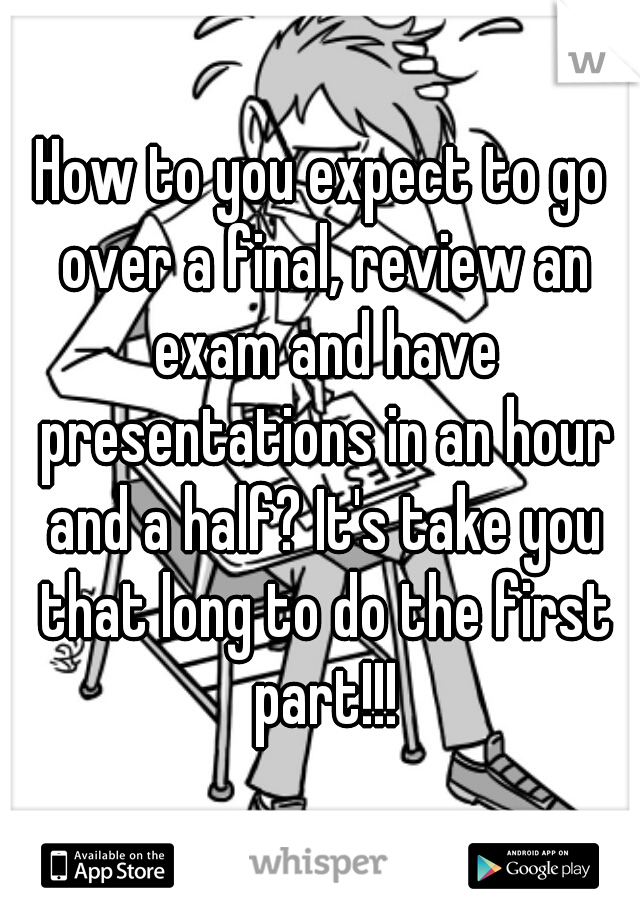 How to you expect to go over a final, review an exam and have presentations in an hour and a half? It's take you that long to do the first part!!!