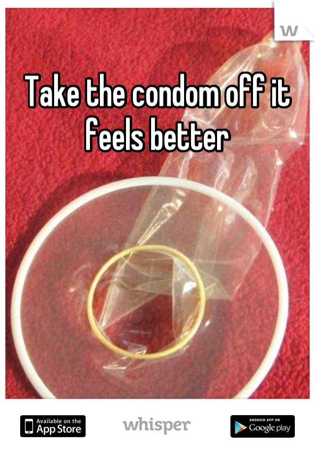 Take the condom off it feels better