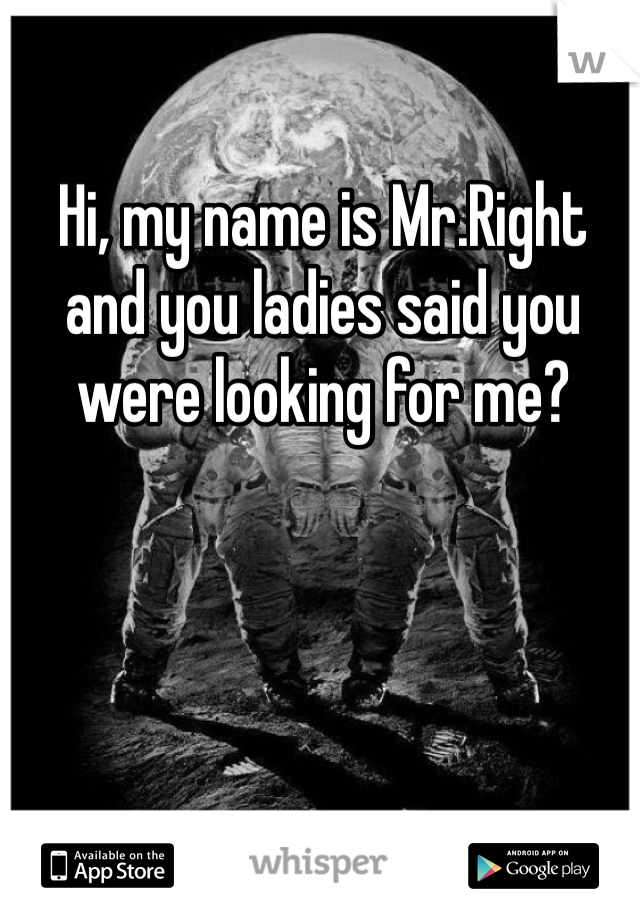 Hi, my name is Mr.Right and you ladies said you were looking for me? 