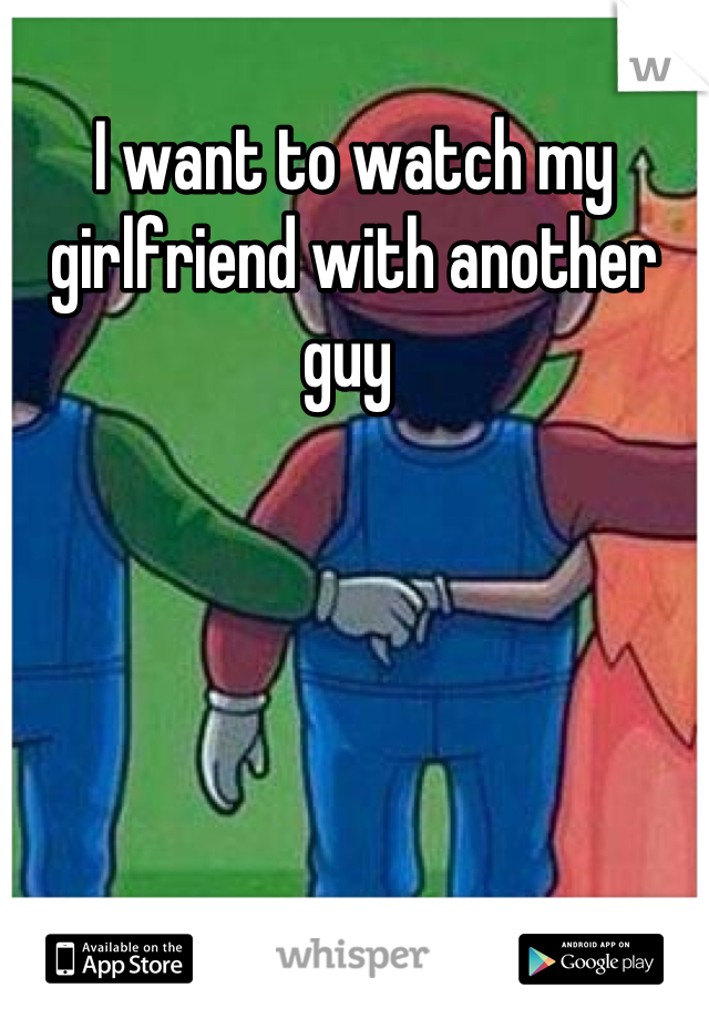 I want to watch my girlfriend with another guy 