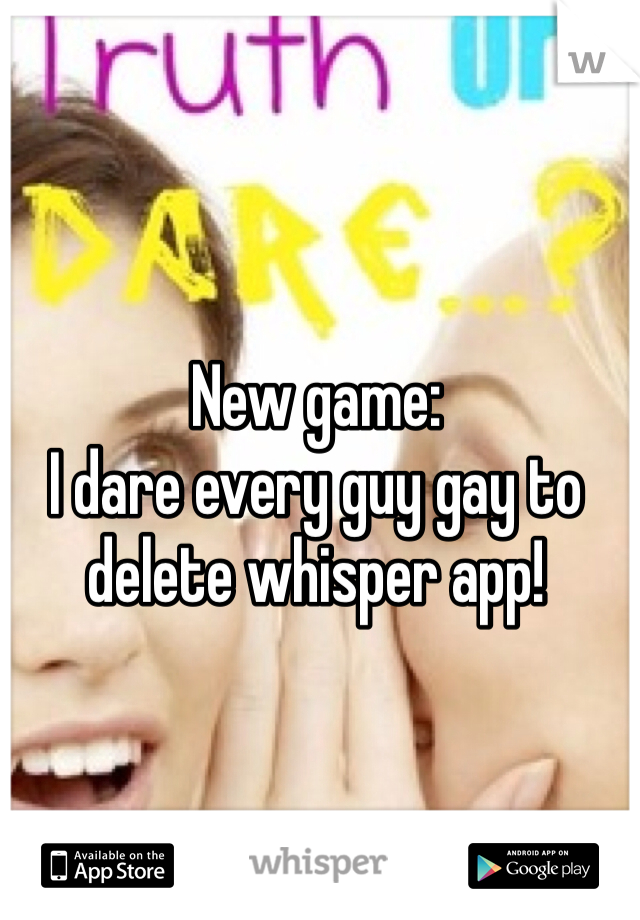 New game:
I dare every guy gay to delete whisper app!