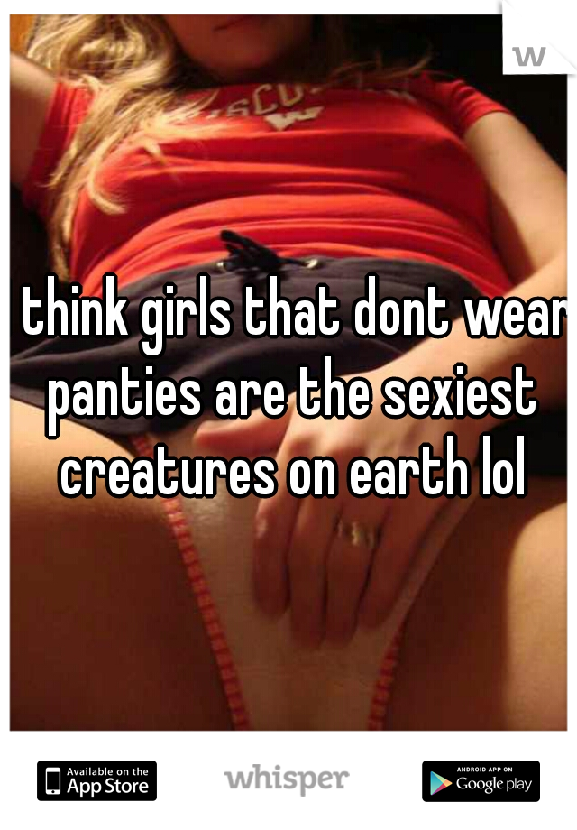 I think girls that dont wear panties are the sexiest creatures on earth lol
