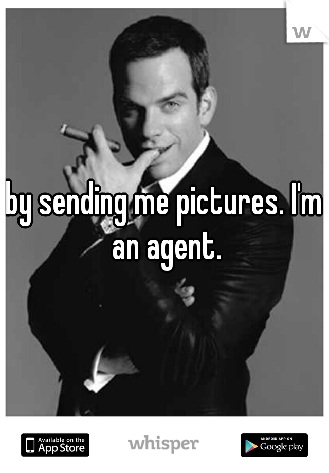 by sending me pictures. I'm an agent.