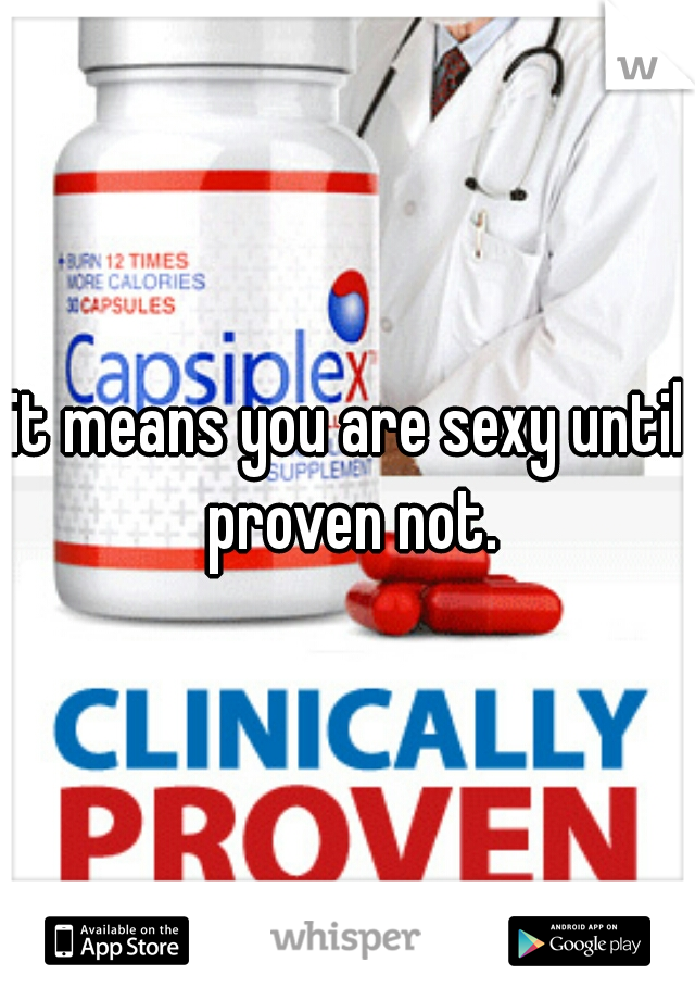 it means you are sexy until proven not.