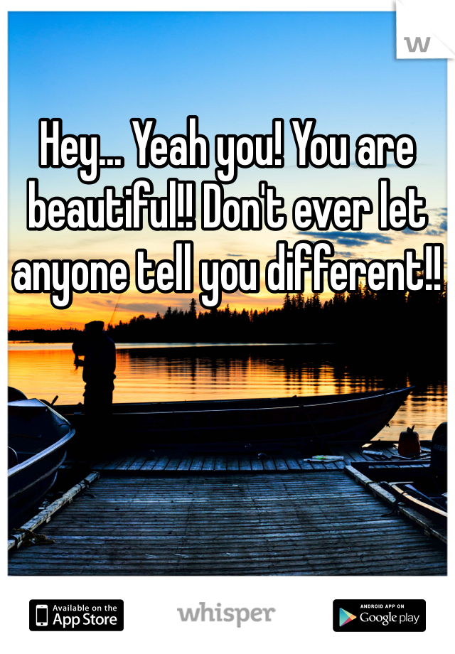 Hey... Yeah you! You are beautiful!! Don't ever let anyone tell you different!!