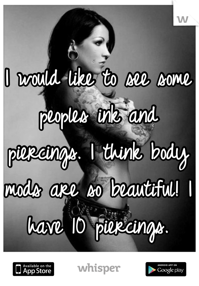 I would like to see some peoples ink and piercings. I think body mods are so beautiful! I have 10 piercings.