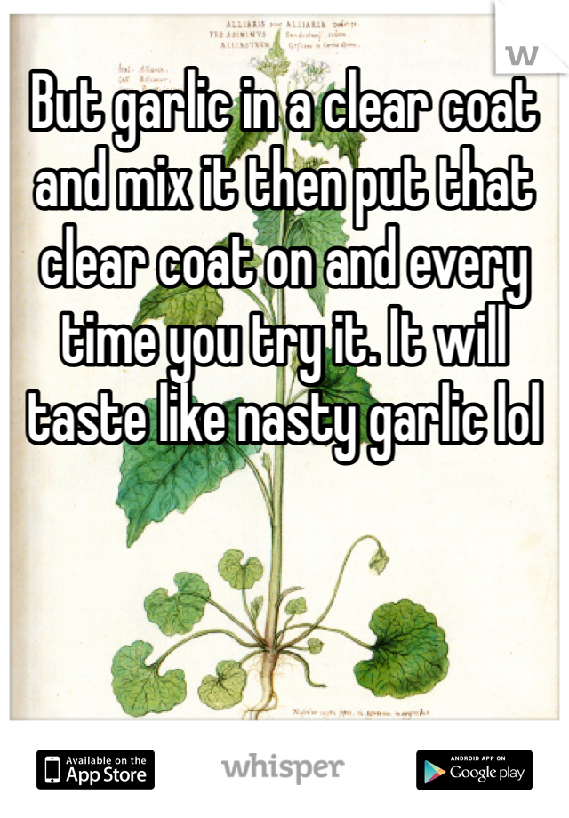 But garlic in a clear coat and mix it then put that clear coat on and every time you try it. It will taste like nasty garlic lol 