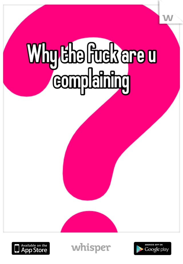 Why the fuck are u complaining