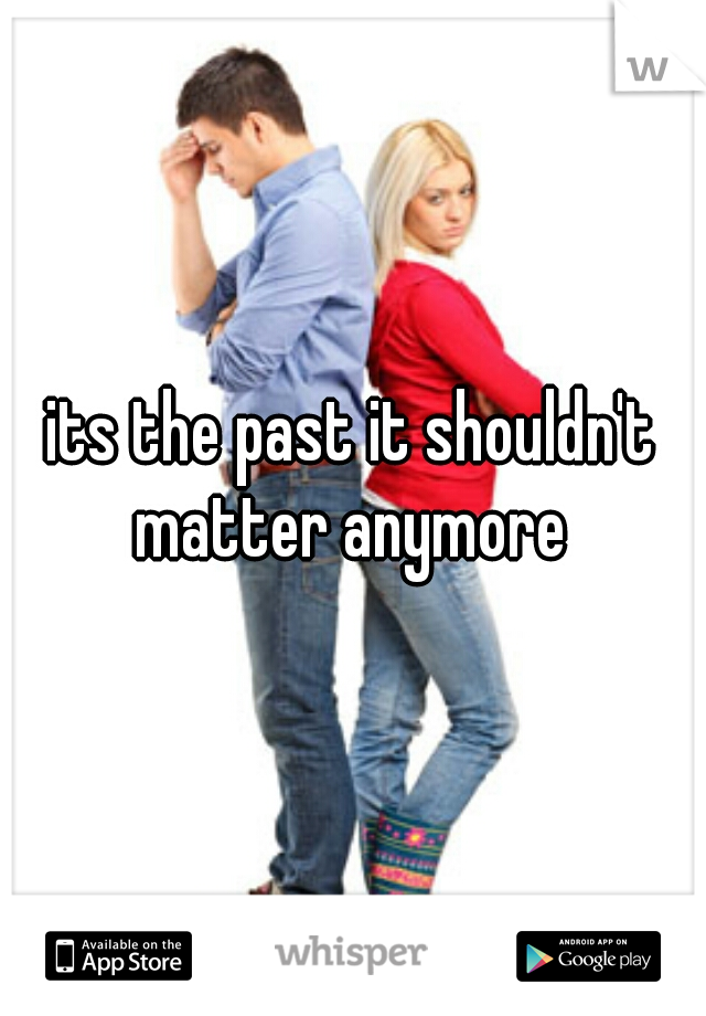 its the past it shouldn't matter anymore 