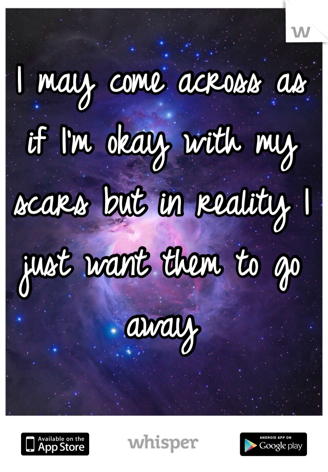 I may come across as if I'm okay with my scars but in reality I just want them to go away