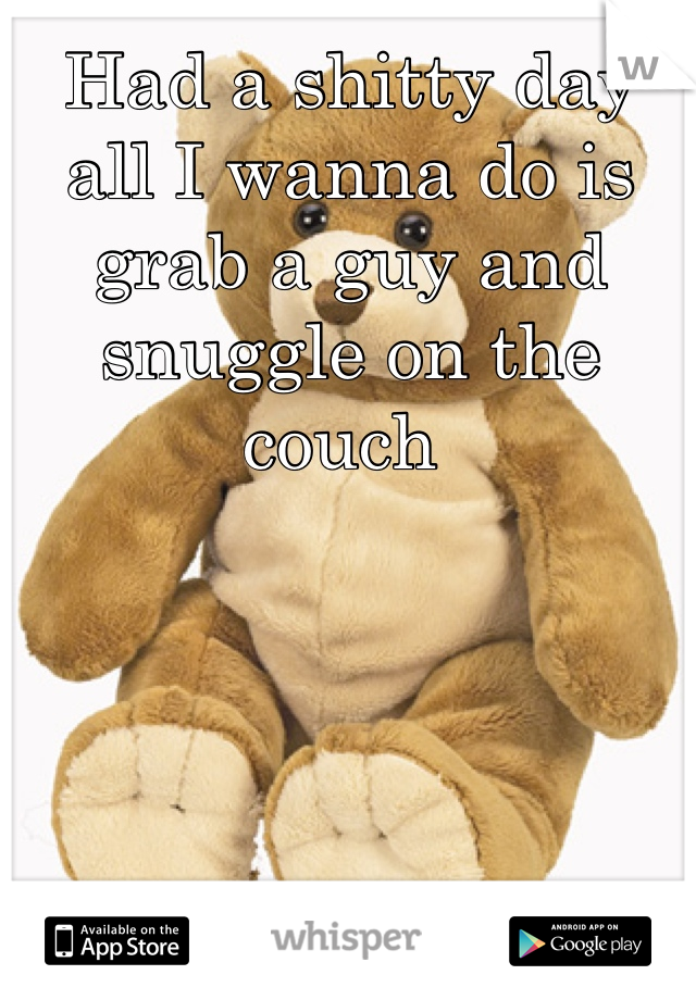 Had a shitty day all I wanna do is grab a guy and snuggle on the couch 