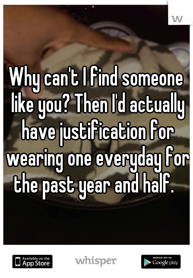 Why can't I find someone like you? Then I'd actually have justification for wearing one everyday for the past year and half.  