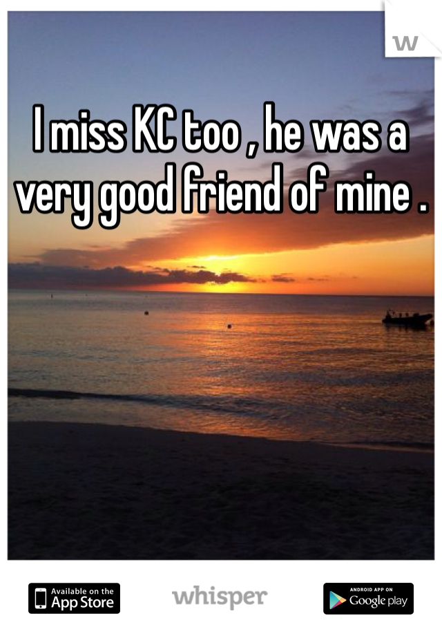 I miss KC too , he was a very good friend of mine . 