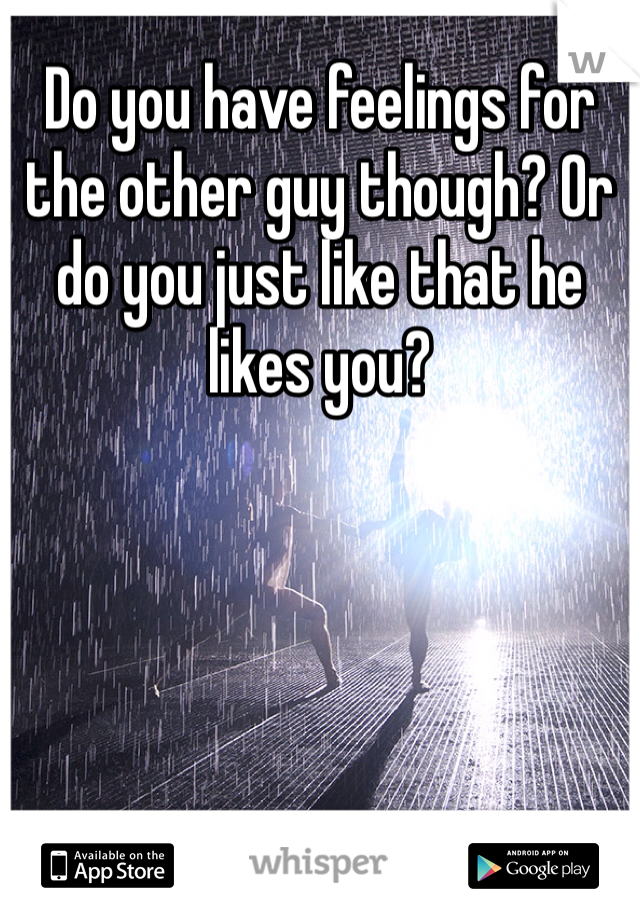 Do you have feelings for the other guy though? Or do you just like that he likes you?