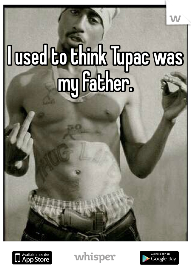 I used to think Tupac was my father. 