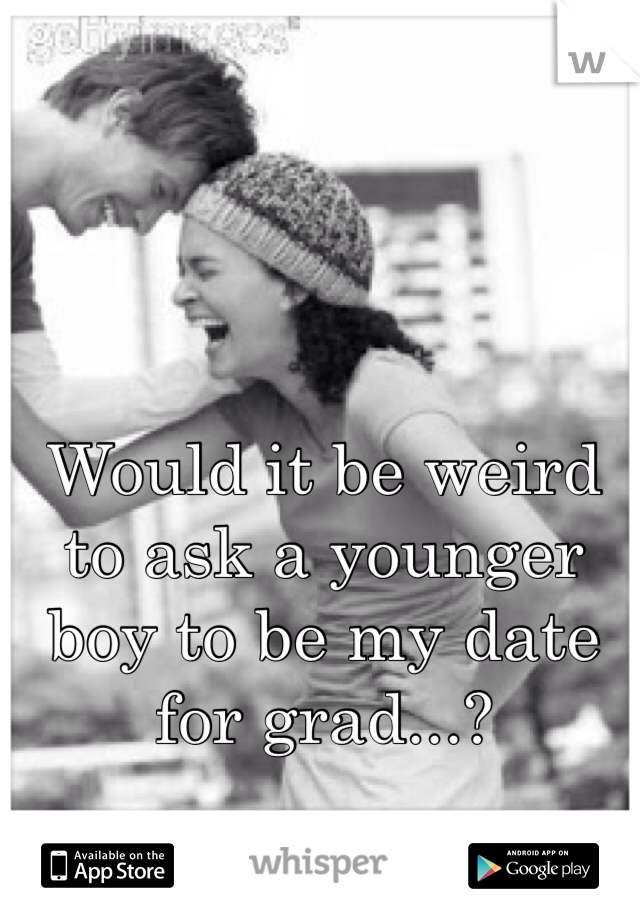 Would it be weird to ask a younger boy to be my date for grad...?